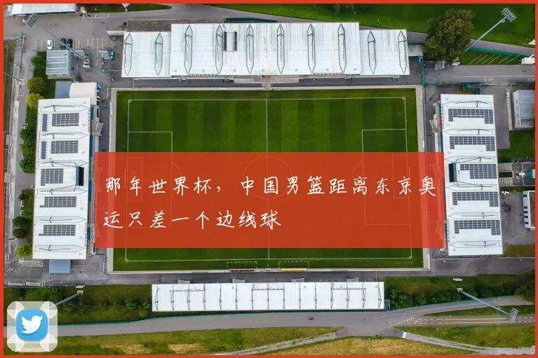那年世界杯，中国男篮距离东京奥运只差一个边线球