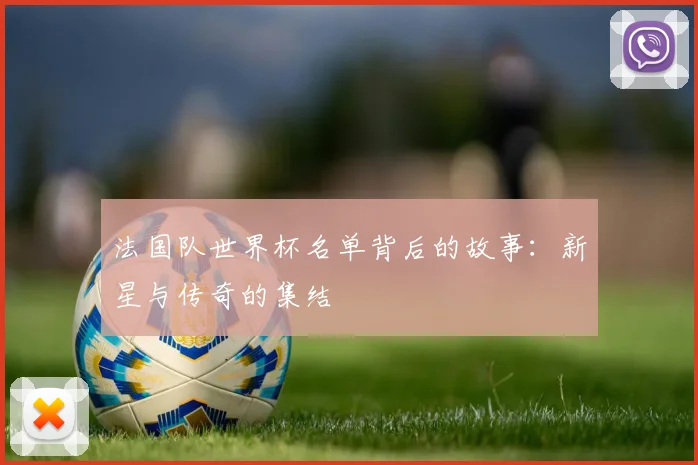 法国队世界杯名单背后的故事：新星与传奇的集结
