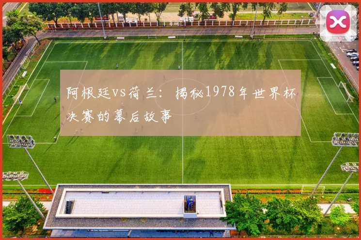 阿根廷vs荷兰：揭秘1978年世界杯决赛的幕后故事