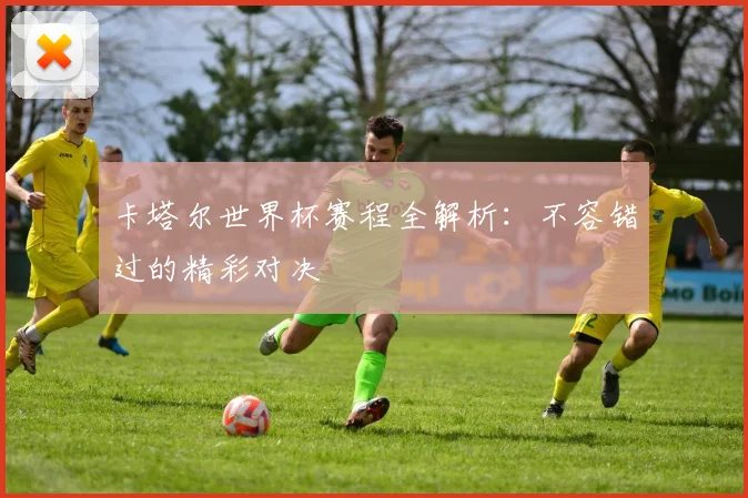 卡塔尔世界杯赛程全解析：不容错过的精彩对决