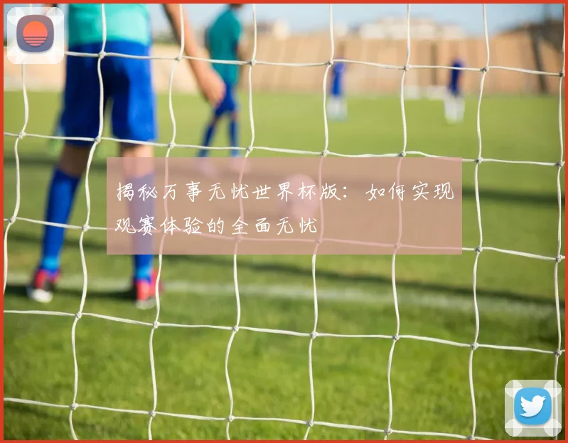 揭秘万事无忧世界杯版：如何实现观赛体验的全面无忧