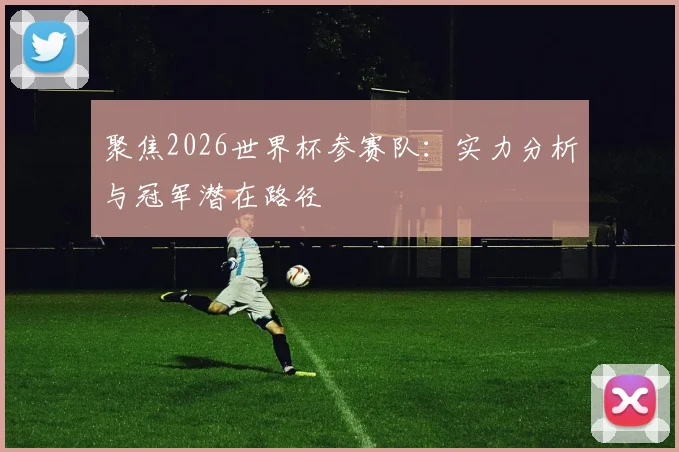 聚焦2026世界杯参赛队：实力分析与冠军潜在路径