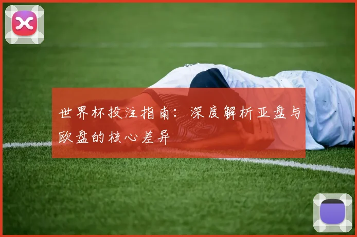 世界杯投注指南：深度解析亚盘与欧盘的核心差异